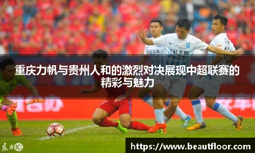 重庆力帆与贵州人和的激烈对决展现中超联赛的精彩与魅力